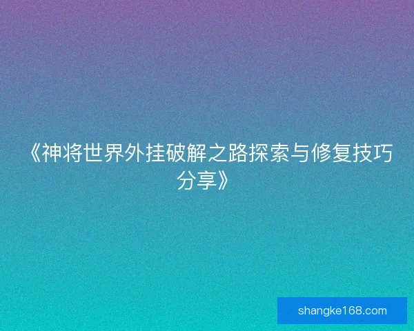 《神将世界外挂破解之路探索与修复技巧分享》 《神将世界外挂破解之路探索与修复技巧分享》