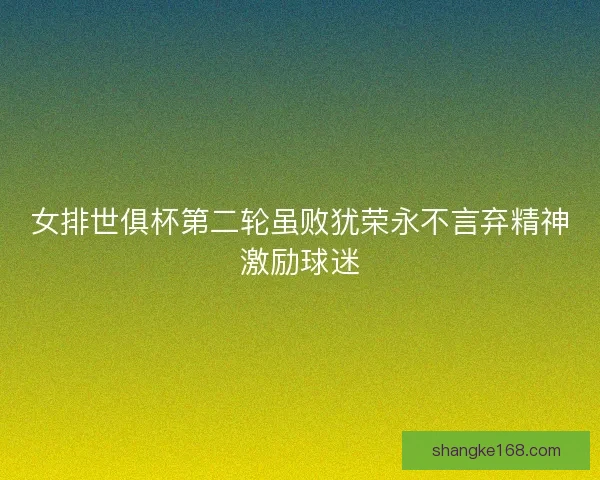 女排世俱杯第二轮虽败犹荣永不言弃精神激励球迷 女排世俱杯第二轮虽败犹荣永不言弃精神激励球迷