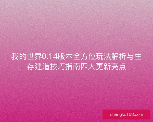 我的世界0.14版本全方位玩法解析与生存建造技巧指南四大更新亮点