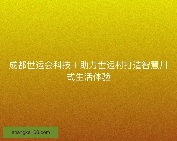 成都世运会科技＋助力世运村打造智慧川式生活体验
