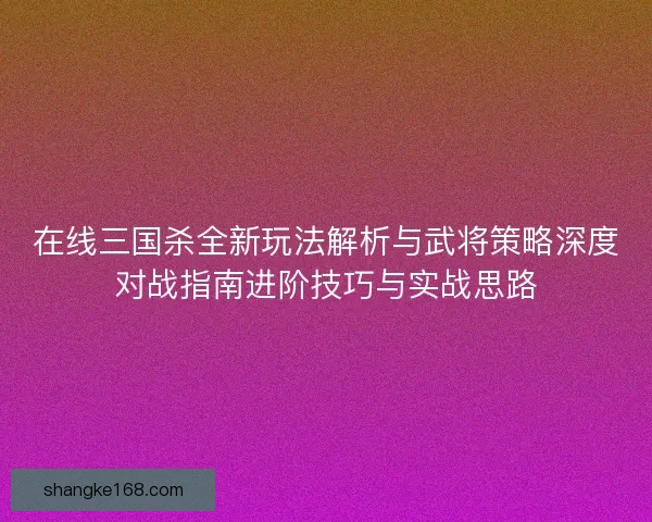 在线三国杀全新玩法解析与武将策略深度对战指南进阶技巧与实战思路 在线三国杀全新玩法解析与武将策略深度对战指南进阶技巧与实战思路