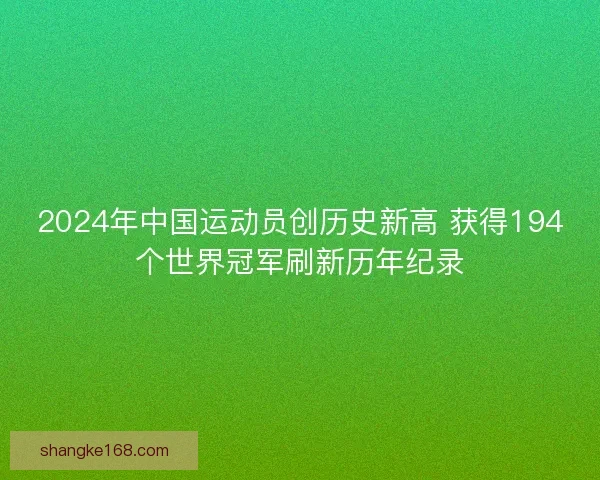 2024年中国运动员创历史新高 获得194个世界冠军刷新历年纪录 2024年中国运动员创历史新高 获得194个世界冠军刷新历年纪录