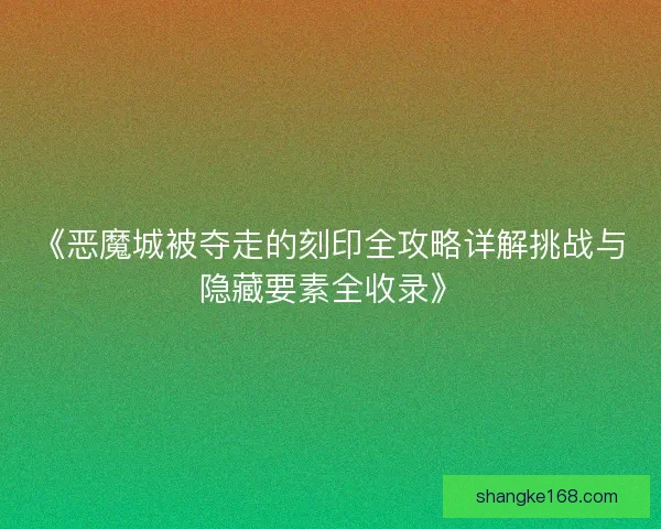 《恶魔城被夺走的刻印全攻略详解挑战与隐藏要素全收录》 《恶魔城被夺走的刻印全攻略详解挑战与隐藏要素全收录》