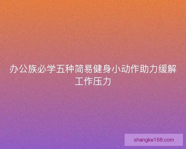办公族必学五种简易健身小动作助力缓解工作压力 办公族必学五种简易健身小动作助力缓解工作压力