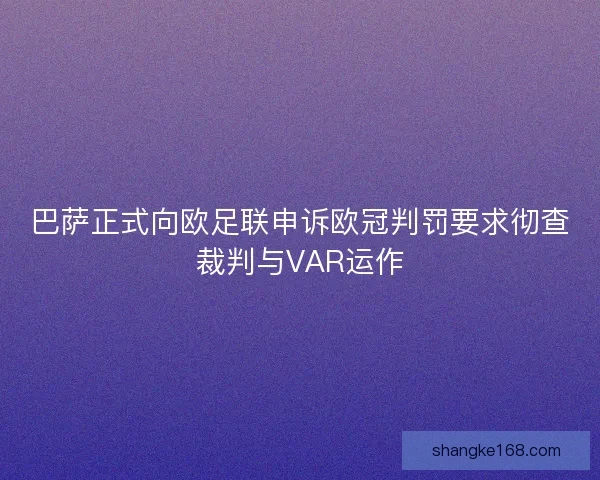 巴萨正式向欧足联申诉欧冠判罚要求彻查裁判与VAR运作 巴萨正式向欧足联申诉欧冠判罚要求彻查裁判与VAR运作