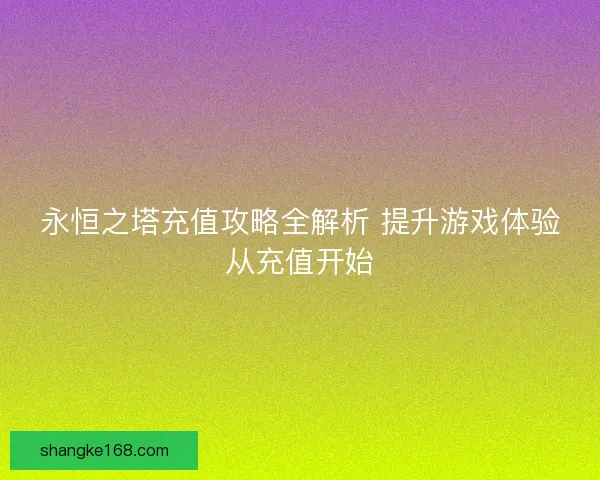永恒之塔充值攻略全解析 提升游戏体验从充值开始 永恒之塔充值攻略全解析 提升游戏体验从充值开始