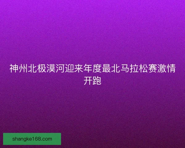 神州北极漠河迎来年度最北马拉松赛激情开跑 神州北极漠河迎来年度最北马拉松赛激情开跑