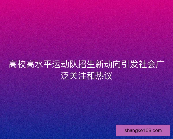 高校高水平运动队招生新动向引发社会广泛关注和热议 高校高水平运动队招生新动向引发社会广泛关注和热议