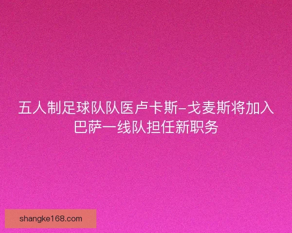 五人制足球队队医卢卡斯-戈麦斯将加入巴萨一线队担任新职务