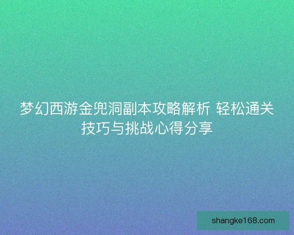 梦幻西游金兜洞副本攻略解析 轻松通关技巧与挑战心得分享 梦幻西游金兜洞副本攻略解析 轻松通关技巧与挑战心得分享