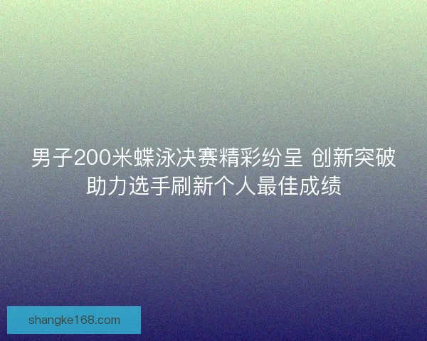 男子200米蝶泳决赛精彩纷呈 创新突破助力选手刷新个人最佳成绩 男子200米蝶泳决赛精彩纷呈 创新突破助力选手刷新个人最佳成绩