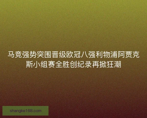 马竞强势突围晋级欧冠八强利物浦阿贾克斯小组赛全胜创纪录再掀狂潮
