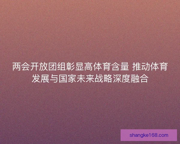 两会开放团组彰显高体育含量 推动体育发展与国家未来战略深度融合 两会开放团组彰显高体育含量 推动体育发展与国家未来战略深度融合