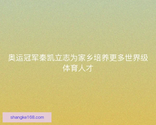奥运冠军秦凯立志为家乡培养更多世界级体育人才 奥运冠军秦凯立志为家乡培养更多世界级体育人才