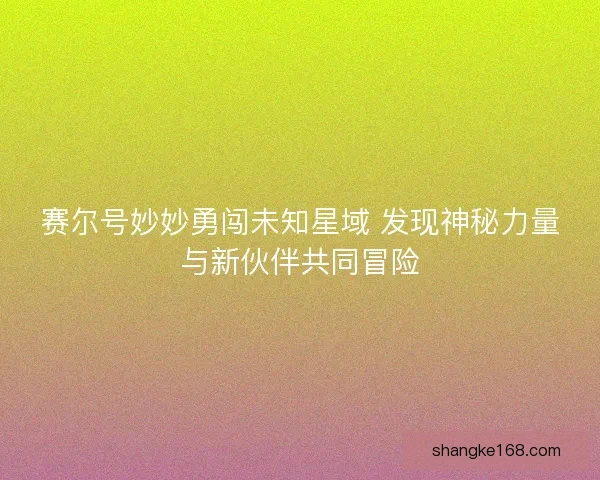 赛尔号妙妙勇闯未知星域 发现神秘力量与新伙伴共同冒险 赛尔号妙妙勇闯未知星域 发现神秘力量与新伙伴共同冒险