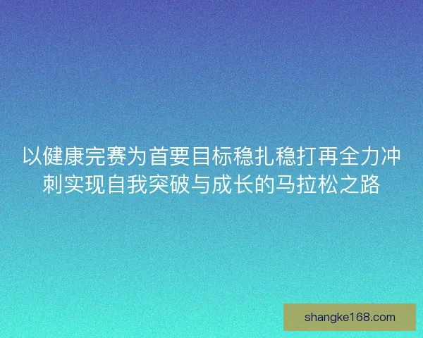 以健康完赛为首要目标稳扎稳打再全力冲刺实现自我突破与成长的马拉松之路