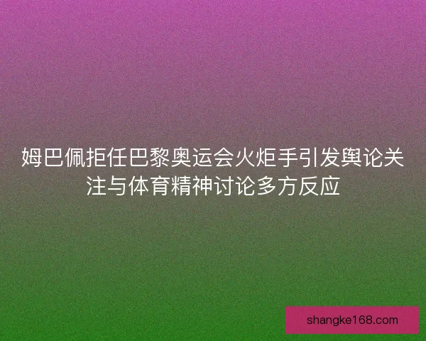 姆巴佩拒任巴黎奥运会火炬手引发舆论关注与体育精神讨论多方反应