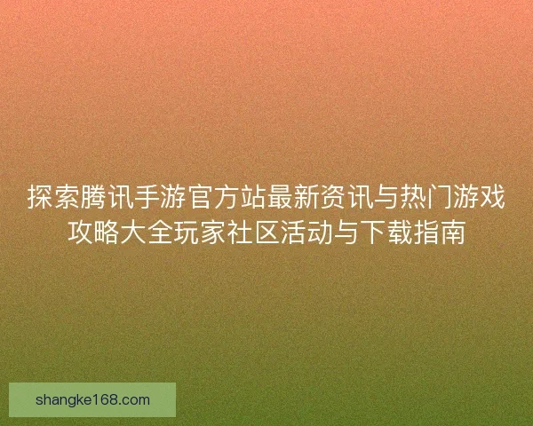探索腾讯手游官方站最新资讯与热门游戏攻略大全玩家社区活动与下载指南