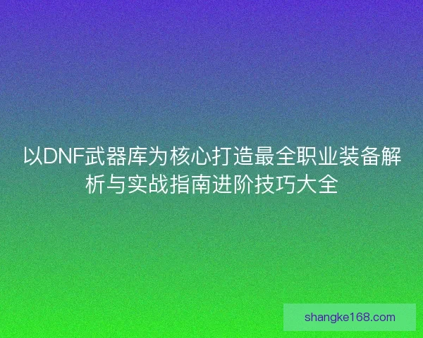 以DNF武器库为核心打造最全职业装备解析与实战指南进阶技巧大全