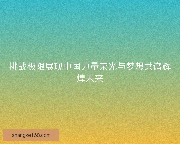 挑战极限展现中国力量荣光与梦想共谱辉煌未来 挑战极限展现中国力量荣光与梦想共谱辉煌未来