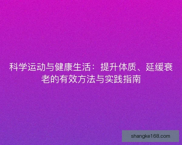科学运动与健康生活:提升体质、延缓衰老的有效方法与实践指南 科学运动与健康生活:提升体质、延缓衰老的有效方法与实践指南
