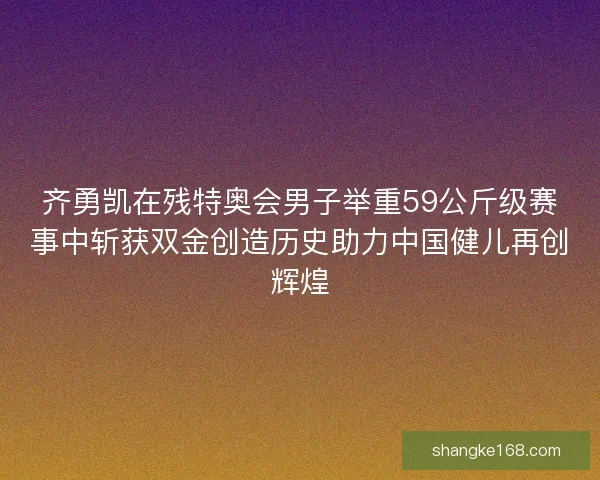 齐勇凯在残特奥会男子举重59公斤级赛事中斩获双金创造历史助力中国健儿再创辉煌