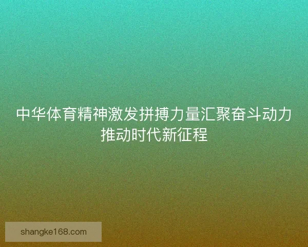 中华体育精神激发拼搏力量汇聚奋斗动力推动时代新征程 中华体育精神激发拼搏力量汇聚奋斗动力推动时代新征程