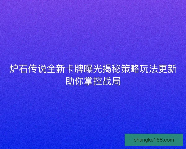 炉石传说全新卡牌曝光揭秘策略玩法更新助你掌控战局 炉石传说全新卡牌曝光揭秘策略玩法更新助你掌控战局