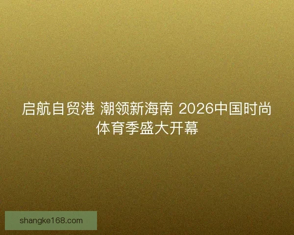启航自贸港 潮领新海南 2026中国时尚体育季盛大开幕 启航自贸港 潮领新海南 2026中国时尚体育季盛大开幕