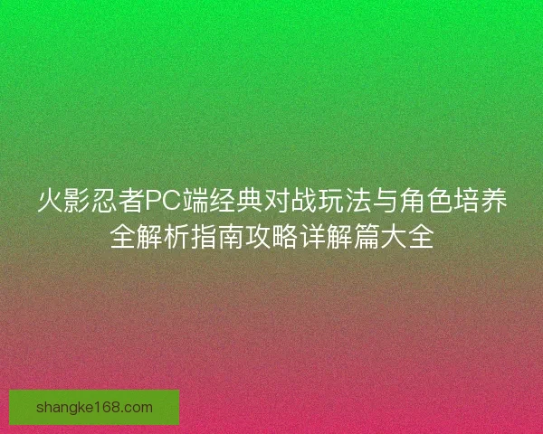 火影忍者PC端经典对战玩法与角色培养全解析指南攻略详解篇大全 火影忍者PC端经典对战玩法与角色培养全解析指南攻略详解篇大全